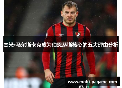 杰米·马尔斯卡克成为伯恩茅斯核心的五大理由分析