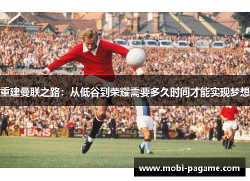 重建曼联之路:从低谷到荣耀需要多久时间才能实现梦想 重建曼联之路:从低谷到荣耀需要多久时间才能实现梦想