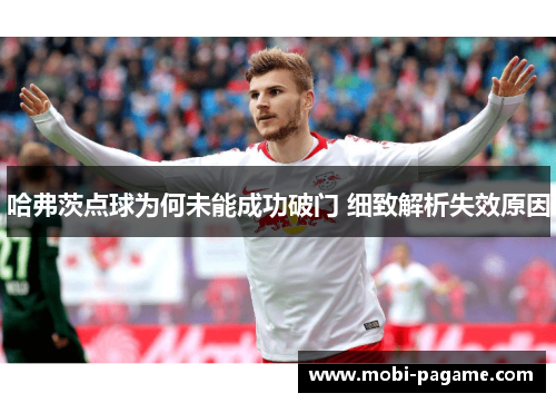 哈弗茨点球为何未能成功破门 细致解析失效原因 哈弗茨点球为何未能成功破门 细致解析失效原因