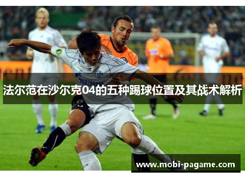 法尔范在沙尔克04的五种踢球位置及其战术解析 法尔范在沙尔克04的五种踢球位置及其战术解析