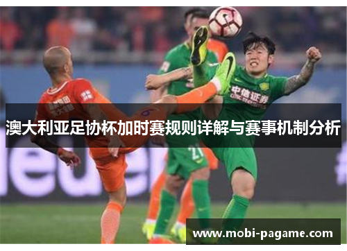 澳大利亚足协杯加时赛规则详解与赛事机制分析 澳大利亚足协杯加时赛规则详解与赛事机制分析