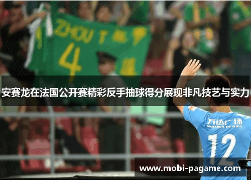 安赛龙在法国公开赛精彩反手抽球得分展现非凡技艺与实力