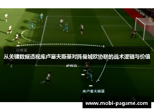 从关键数据透视库卢塞夫斯基对阵曼城欧协联的战术逻辑与价值