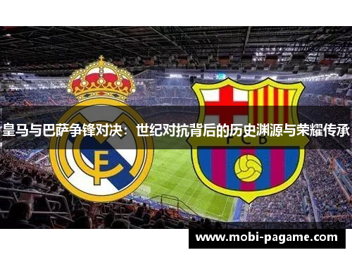 皇马与巴萨争锋对决:世纪对抗背后的历史渊源与荣耀传承 皇马与巴萨争锋对决:世纪对抗背后的历史渊源与荣耀传承
