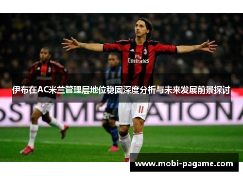 伊布在AC米兰管理层地位稳固深度分析与未来发展前景探讨