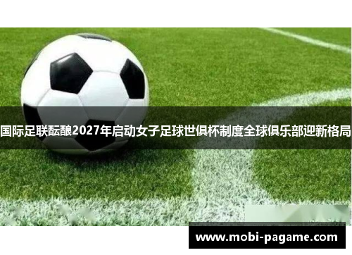 国际足联酝酿2027年启动女子足球世俱杯制度全球俱乐部迎新格局 国际足联酝酿2027年启动女子足球世俱杯制度全球俱乐部迎新格局