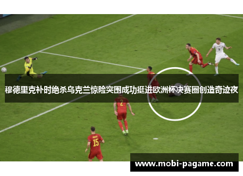 穆德里克补时绝杀乌克兰惊险突围成功挺进欧洲杯决赛圈创造奇迹夜 穆德里克补时绝杀乌克兰惊险突围成功挺进欧洲杯决赛圈创造奇迹夜