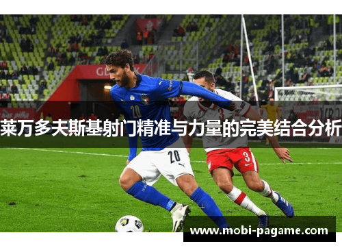 莱万多夫斯基射门精准与力量的完美结合分析 莱万多夫斯基射门精准与力量的完美结合分析