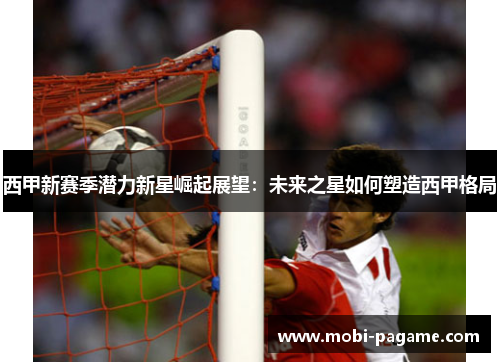 西甲新赛季潜力新星崛起展望：未来之星如何塑造西甲格局