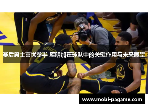 赛后勇士喜忧参半 库明加在球队中的关键作用与未来展望