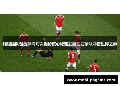 阿根廷队备战巅峰对决揭秘核心秘密武器助力球队冲击世界之巅